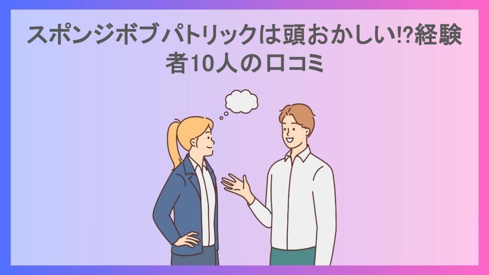 スポンジボブパトリックは頭おかしい!?経験者10人の口コミ